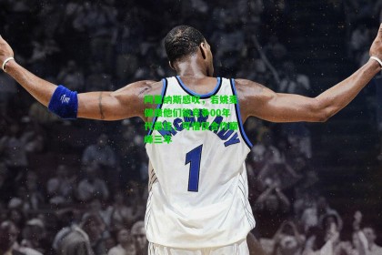  九游会官网-阿里纳斯感叹，若姚麦健康他们能竞争00年代最佳，可惜仅合作巅峰三年