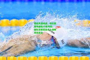  九游会官网|英超高温挑战，切尔西客场面临39度考验，国际足联紧急介入保障球员安全