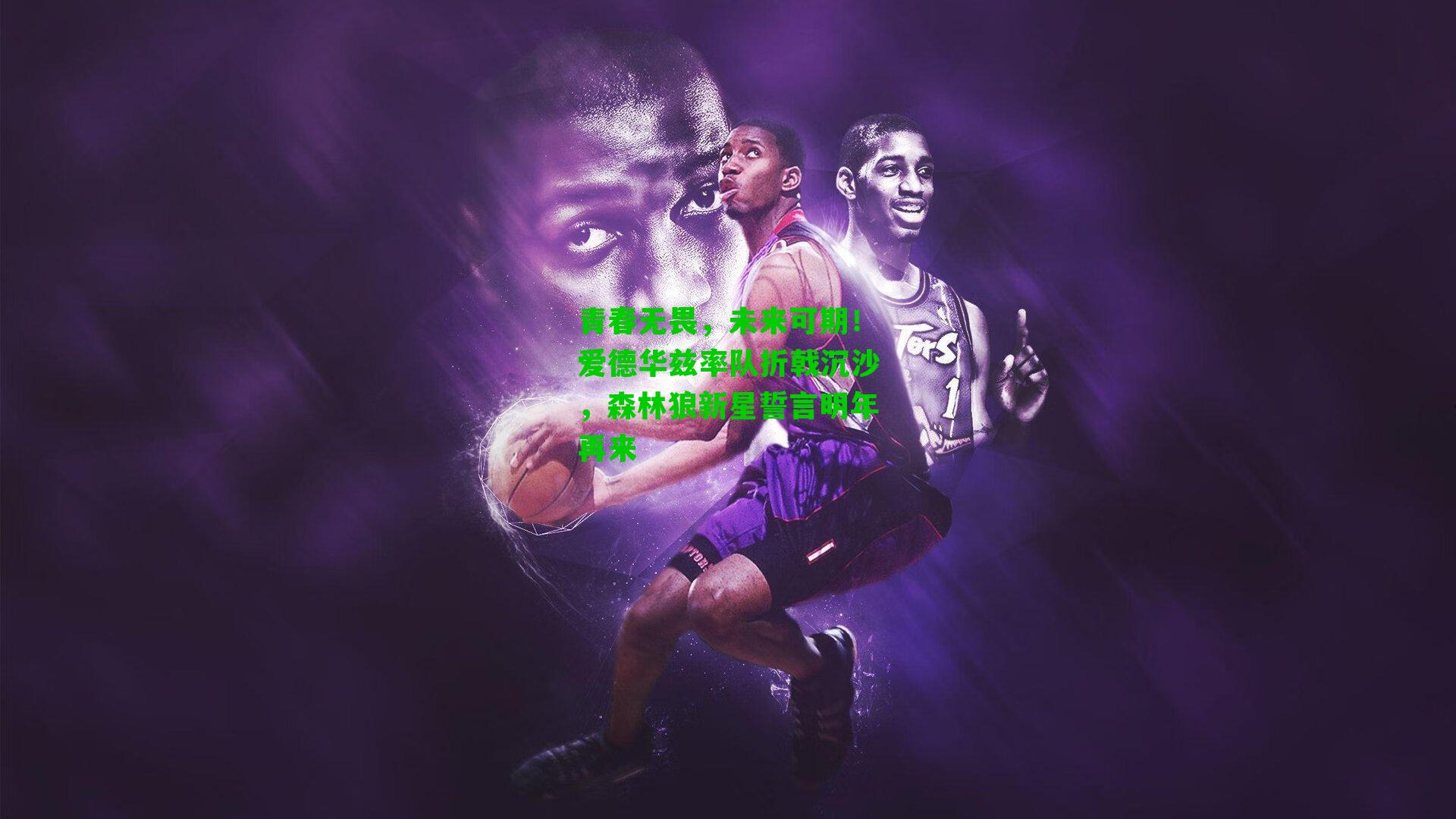 青春无畏，未来可期！爱德华兹率队折戟沉沙，森林狼新星誓言明年再来