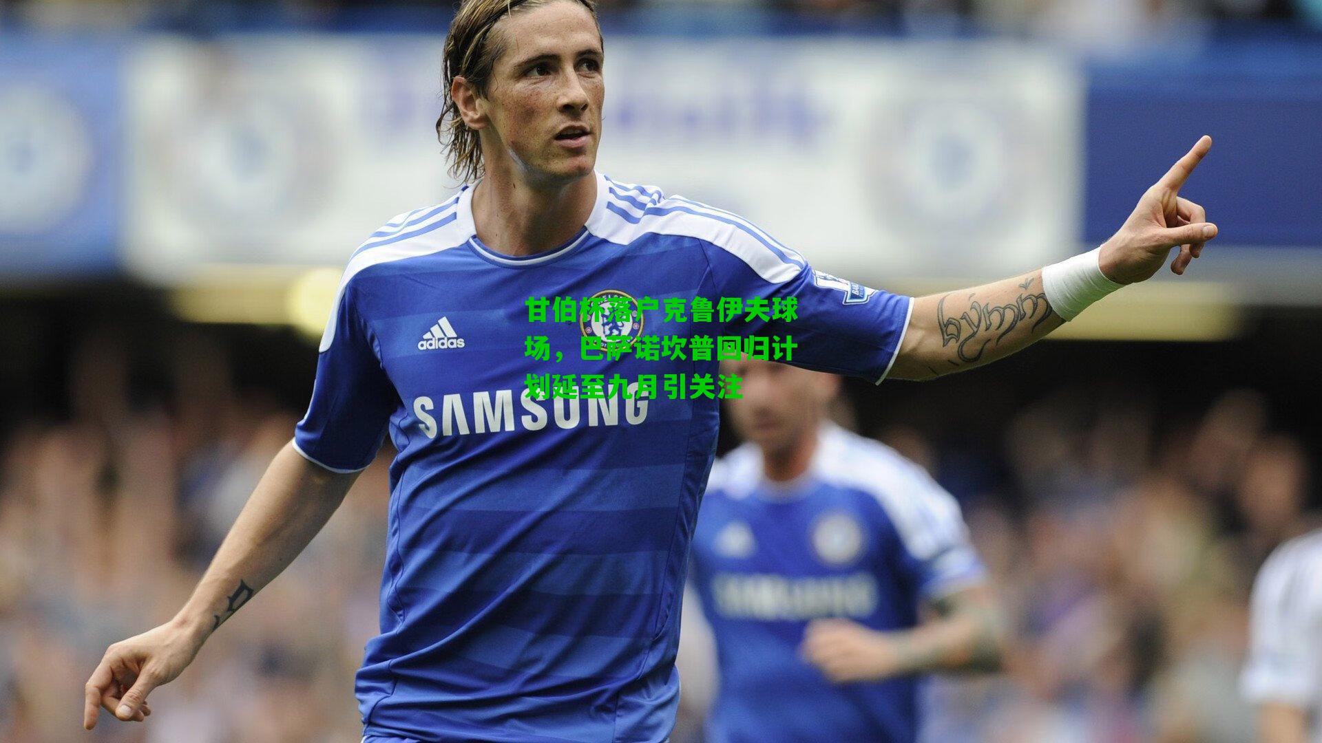 甘伯杯落户克鲁伊夫球场,巴萨诺坎普回归计划延至九月引关注